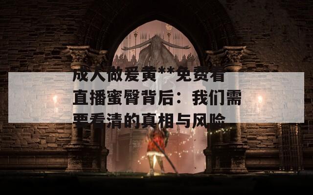 成人做爰黄**免费看直播蜜臀背后：我们需要看清的真相与风险