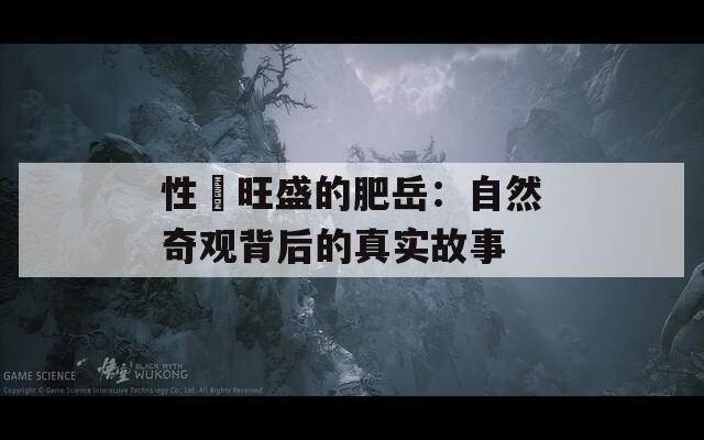 性慾旺盛的肥岳：自然奇观背后的真实故事  第1张