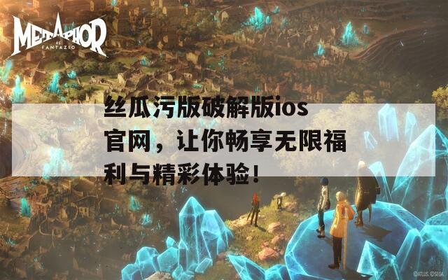 丝瓜污版破解版ios官网，让你畅享无限福利与精彩体验！