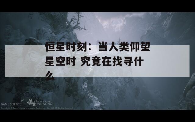 恒星时刻：当人类仰望星空时 究竟在找寻什么