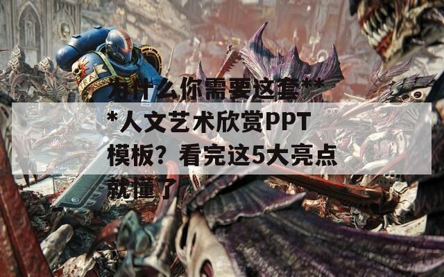 为什么你需要这套***人文艺术欣赏PPT模板？看完这5大亮点就懂了