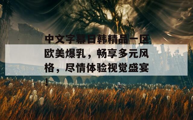 中文字幕日韩精品一区欧美爆乳，畅享多元风格，尽情体验视觉盛宴！  第1张