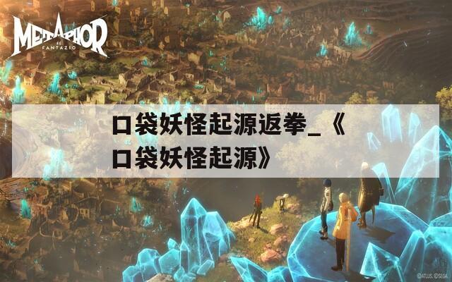 口袋妖怪起源返拳_《口袋妖怪起源》