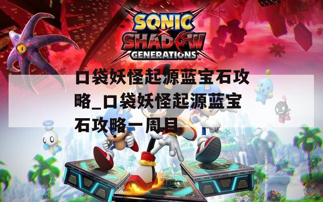 口袋妖怪起源蓝宝石攻略_口袋妖怪起源蓝宝石攻略一周目