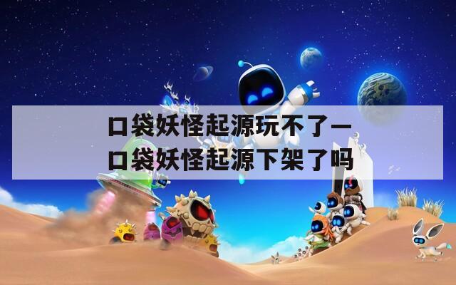 口袋妖怪起源玩不了—口袋妖怪起源下架了吗