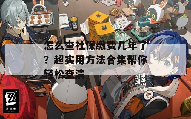 怎么查社保缴费几年了？超实用方法合集帮你轻松查清