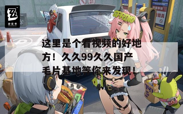 这里是个看视频的好地方！久久99久久国产毛片基地等你来发现！  第1张