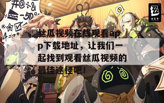 丝瓜视频在线观看app下载地址，让我们一起找到观看丝瓜视频的最佳途径吧！