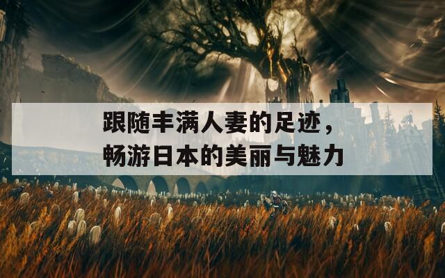 跟随丰满人妻的足迹，畅游日本的美丽与魅力