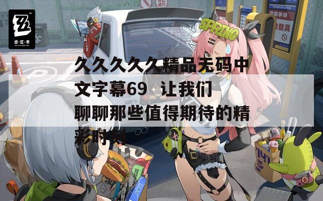 久久久久久精品无码中文字幕69  让我们聊聊那些值得期待的精彩时刻