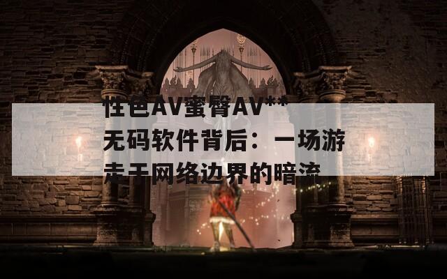 性色AV蜜臀AV**无码软件背后：一场游走于网络边界的暗流