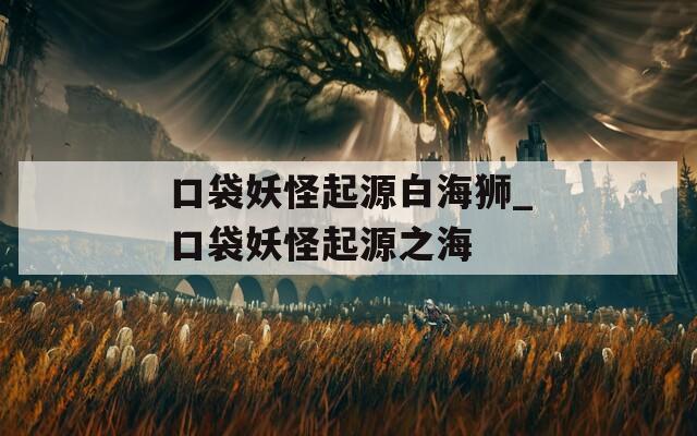 口袋妖怪起源白海狮_口袋妖怪起源之海  第1张