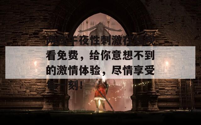 两性午夜性刺激在线观看免费，给你意想不到的激情体验，尽情享受每一刻！