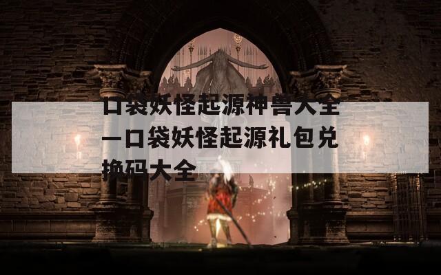 口袋妖怪起源神兽大全—口袋妖怪起源礼包兑换码大全