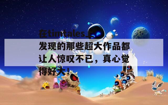 在timtales上发现的那些超大作品都让人惊叹不已，真心觉得好大！