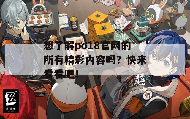 想了解po18官网的所有精彩内容吗？快来看看吧！