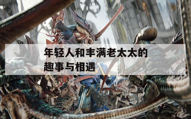 年轻人和丰满老太太的趣事与相遇  第1张