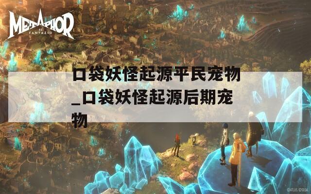 口袋妖怪起源平民宠物_口袋妖怪起源后期宠物  第1张