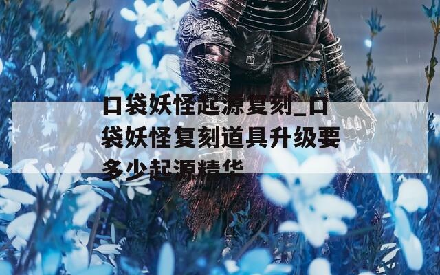 口袋妖怪起源复刻_口袋妖怪复刻道具升级要多少起源精华  第1张