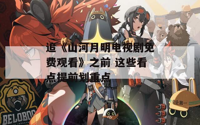 追《山河月明电视剧免费观看》之前 这些看点提前划重点  第1张