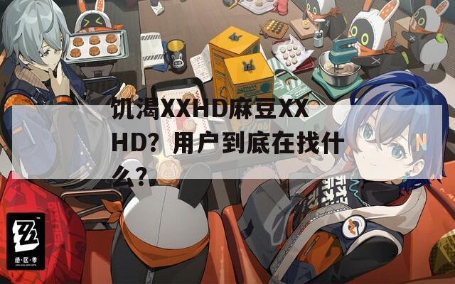 饥渴XXHD麻豆XXHD？用户到底在找什么？