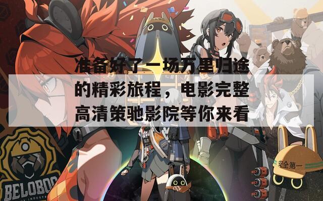 准备好了一场万里归途的精彩旅程，电影完整高清策驰影院等你来看！