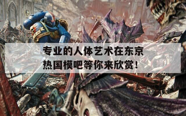 专业的人体艺术在东京热国模吧等你来欣赏！  第1张