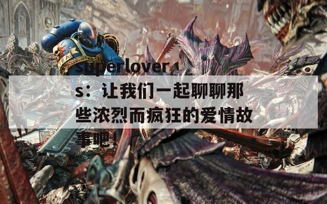 superlovers：让我们一起聊聊那些浓烈而疯狂的爱情故事吧！