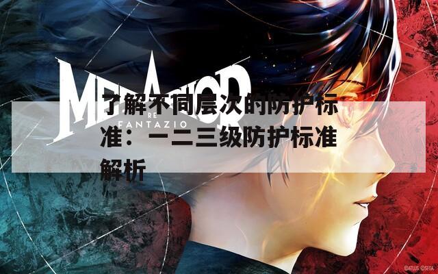 了解不同层次的防护标准：一二三级防护标准解析