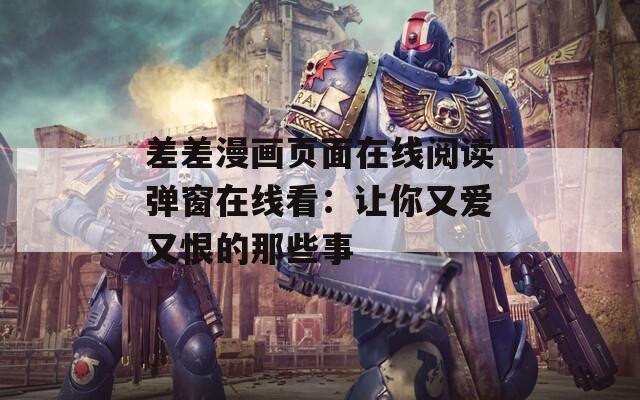 差差漫画页面在线阅读弹窗在线看：让你又爱又恨的那些事