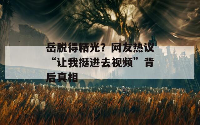 岳脱得精光？网友热议“让我挺进去视频”背后真相