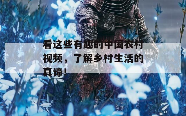 看这些有趣的中国农村视频，了解乡村生活的真谛！