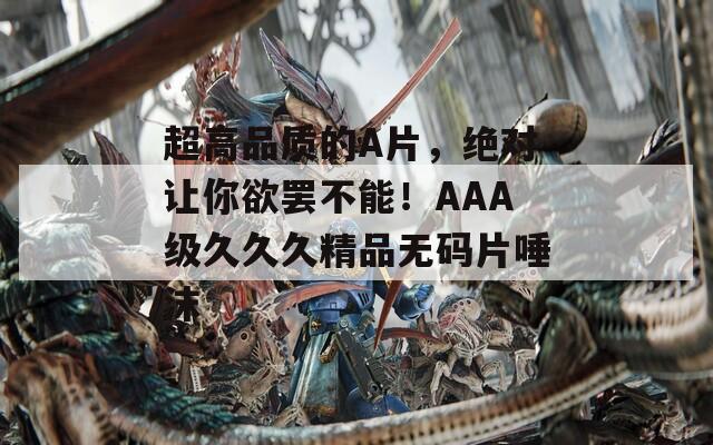 超高品质的A片，绝对让你欲罢不能！AAA级久久久精品无码片唾沫  第1张