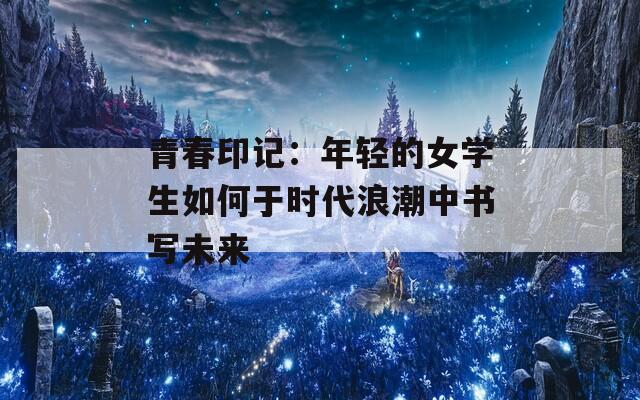 青春印记：年轻的女学生如何于时代浪潮中书写未来
