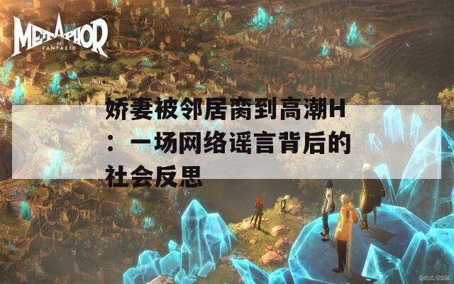 娇妻被邻居脔到高潮H：一场网络谣言背后的社会反思