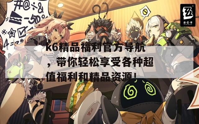 k6精品福利官方导航，带你轻松享受各种超值福利和精品资源！