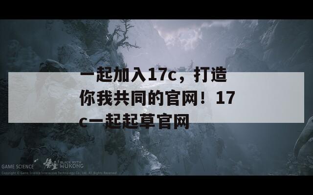 一起加入17c，打造你我共同的官网！17c一起起草官网  第1张
