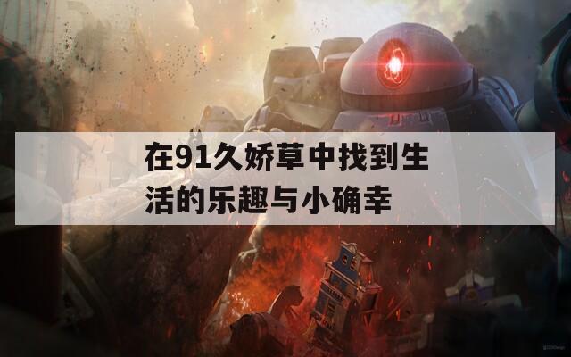 在91久娇草中找到生活的乐趣与小确幸  第1张
