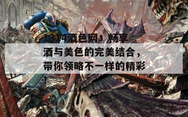 1314酒色网：畅享酒与美色的完美结合，带你领略不一样的精彩！