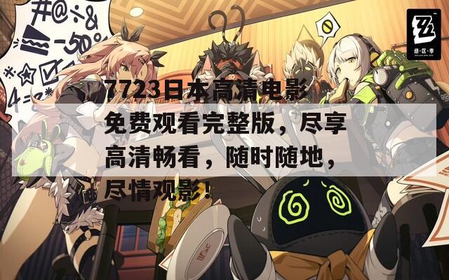 7723日本高清电影免费观看完整版，尽享高清畅看，随时随地，尽情观影！