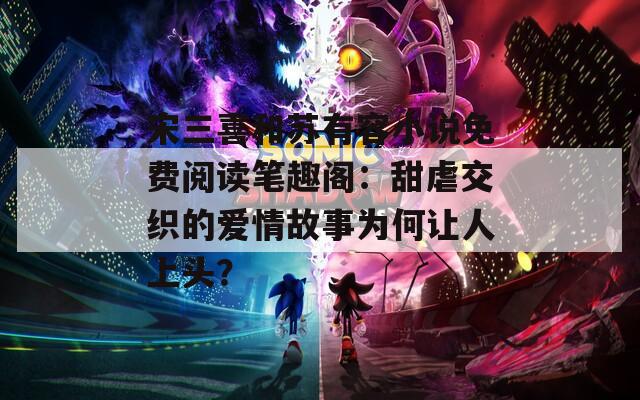 宋三喜和苏有容小说免费阅读笔趣阁：甜虐交织的爱情故事为何让人上头？