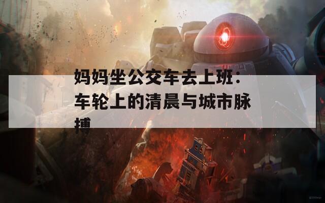 妈妈坐公交车去上班：车轮上的清晨与城市脉搏  第1张