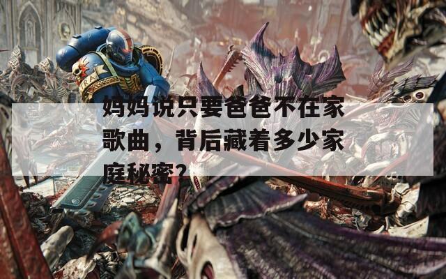 妈妈说只要爸爸不在家歌曲，背后藏着多少家庭秘密？