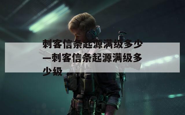 刺客信条起源满级多少—刺客信条起源满级多少级