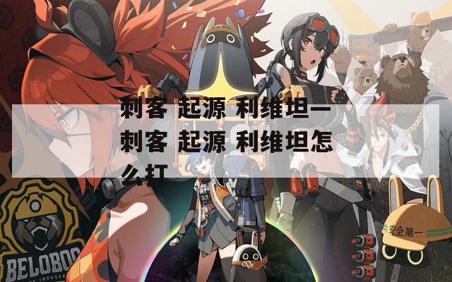 刺客 起源 利维坦—刺客 起源 利维坦怎么打