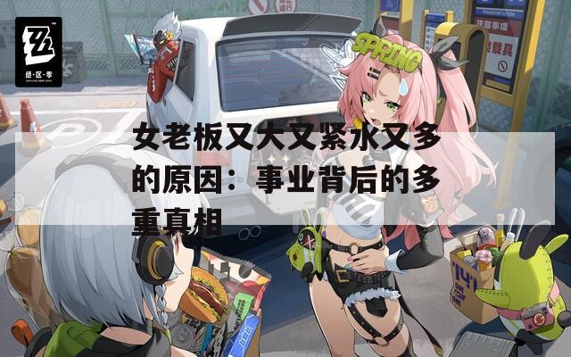 女老板又大又紧水又多的原因：事业背后的多重真相