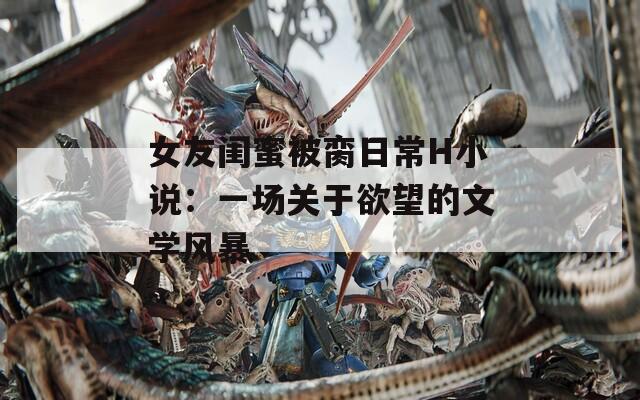 女友闺蜜被脔日常H小说：一场关于欲望的文学风暴