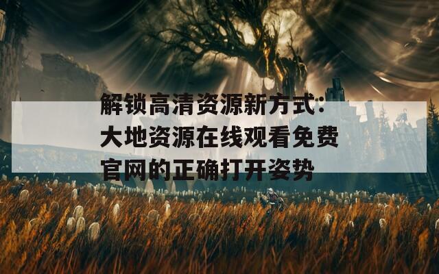 解锁高清资源新方式：大地资源在线观看免费官网的正确打开姿势