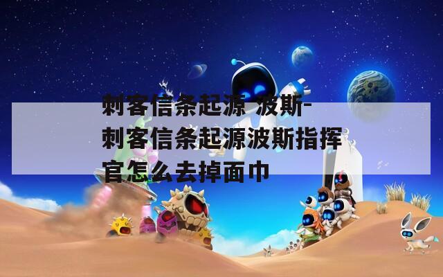 刺客信条起源 波斯-刺客信条起源波斯指挥官怎么去掉面巾  第1张