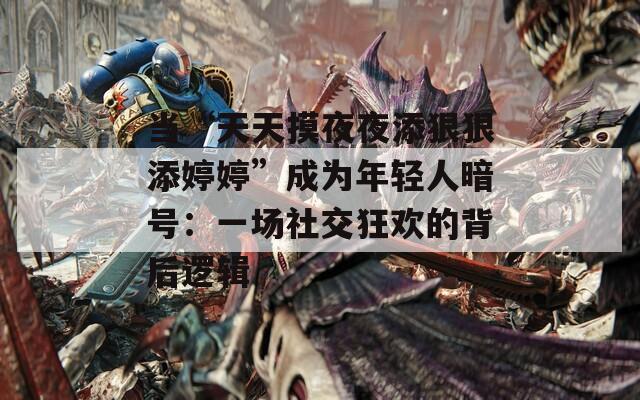 当“天天摸夜夜添狠狠添婷婷”成为年轻人暗号：一场社交狂欢的背后逻辑  第1张